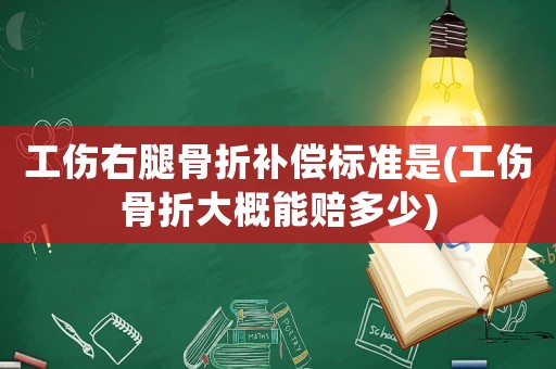 工傷右腿骨折補(bǔ)償標(biāo)準(zhǔn)是(工傷骨折大概能賠多少)
