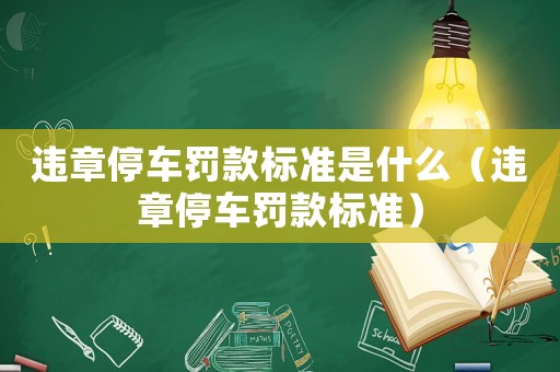 違章停車罰款標準是什么（違章停車罰款標準）
