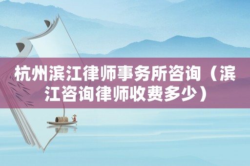 杭州濱江律師事務所咨詢（濱江咨詢律師收費多少）