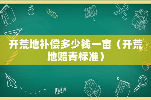 開荒地補償多少錢一畝（開荒地賠青標(biāo)準(zhǔn)）