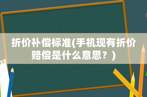 折價補償標準(手機現有折價賠償是什么意思？)
