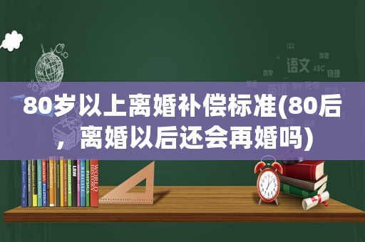 80歲以上離婚補償標準(80后，離婚以后還會再婚嗎)
