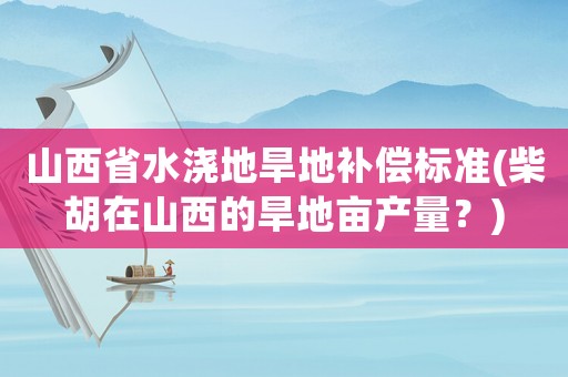 山西省水澆地旱地補償標準(柴胡在山西的旱地畝產量？)