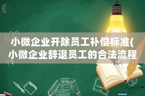 小微企業(yè)開除員工補(bǔ)償標(biāo)準(zhǔn)(小微企業(yè)辭退員工的合法流程？)
