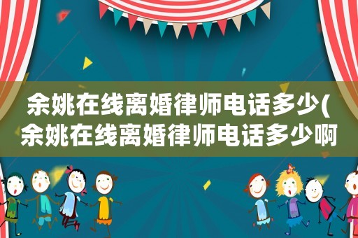 余姚在線離婚律師電話多少(余姚在線離婚律師電話多少啊)