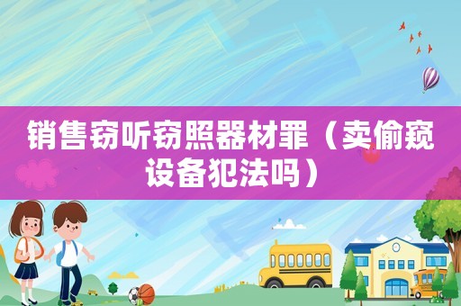 銷售竊聽竊照器材罪（賣偷窺設(shè)備犯法嗎）
