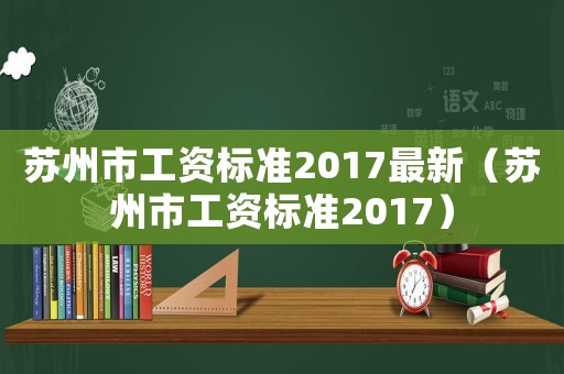 蘇州市工資標(biāo)準(zhǔn)2017最新（蘇州市工資標(biāo)準(zhǔn)2017）