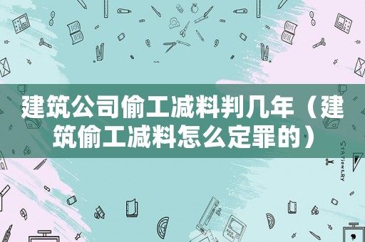 建筑公司偷工減料判幾年（建筑偷工減料怎么定罪的）
