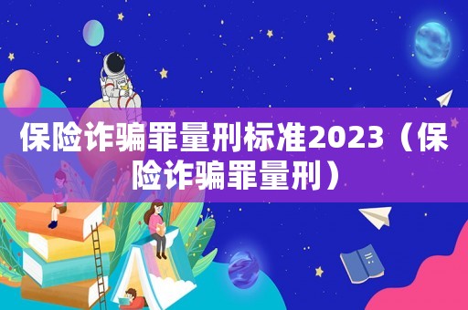 保險詐騙罪量刑標準2023（保險詐騙罪量刑）