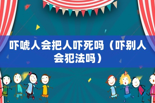 嚇唬人會把人嚇死嗎（嚇別人會犯法嗎）