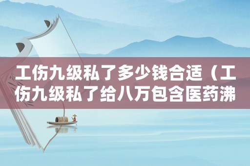 工傷九級私了多少錢合適（工傷九級私了給八萬包含醫藥沸嗎）