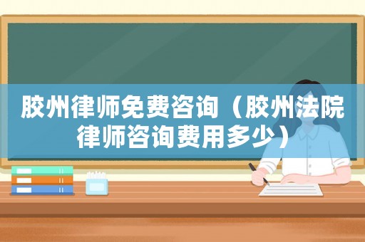 膠州律師免費(fèi)咨詢（膠州法院律師咨詢費(fèi)用多少）