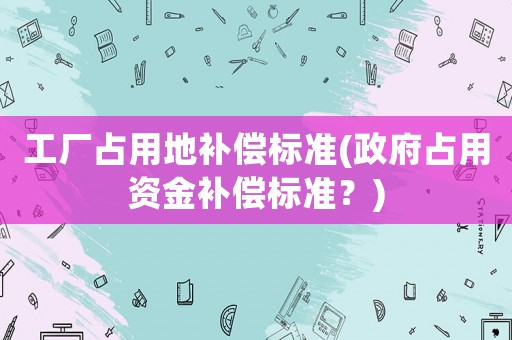 工廠占用地補償標準(政府占用資金補償標準？)
