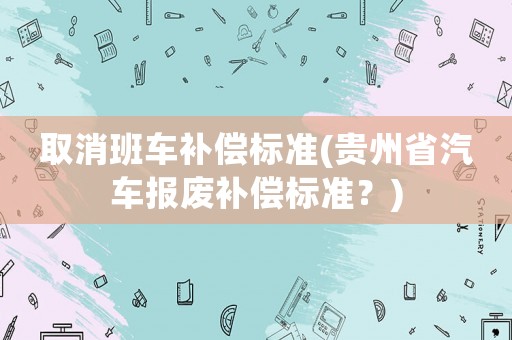 取消班車補償標準(貴州省汽車報廢補償標準？)