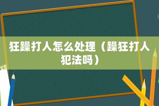 狂躁打人怎么處理（躁狂打人犯法嗎）