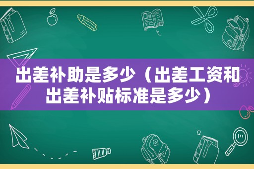 出差補助是多少（出差工資和出差補貼標準是多少）