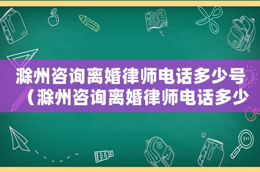 滁州咨詢離婚律師電話多少號(hào)（滁州咨詢離婚律師電話多少）