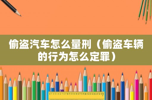 偷盜汽車怎么量刑（偷盜車輛的行為怎么定罪）