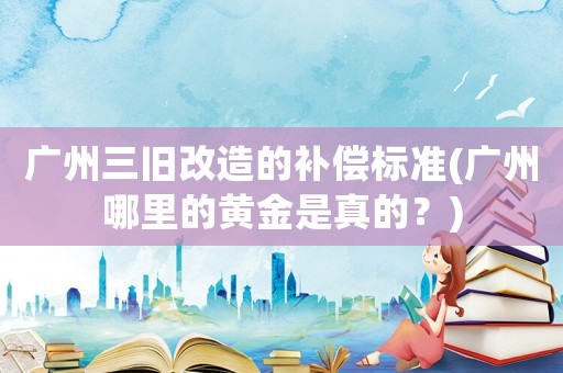 廣州三舊改造的補償標(biāo)準(zhǔn)(廣州哪里的黃金是真的？)