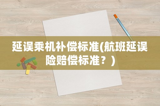 延誤乘機(jī)補(bǔ)償標(biāo)準(zhǔn)(航班延誤險(xiǎn)賠償標(biāo)準(zhǔn)？)