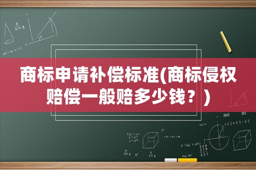 商標(biāo)申請(qǐng)補(bǔ)償標(biāo)準(zhǔn)(商標(biāo)侵權(quán)賠償一般賠多少錢(qián)？)