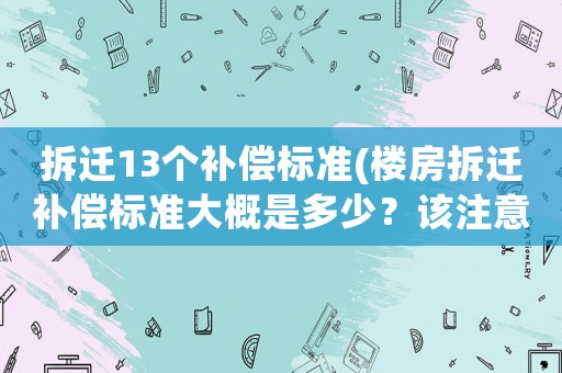 拆遷13個(gè)補(bǔ)償標(biāo)準(zhǔn)(樓房拆遷補(bǔ)償標(biāo)準(zhǔn)大概是多少？該注意些什么？)