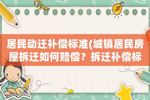 居民動(dòng)遷補(bǔ)償標(biāo)準(zhǔn)(城鎮(zhèn)居民房屋拆遷如何賠償？拆遷補(bǔ)償標(biāo)準(zhǔn)是多少？補(bǔ)償項(xiàng)目有哪些？)