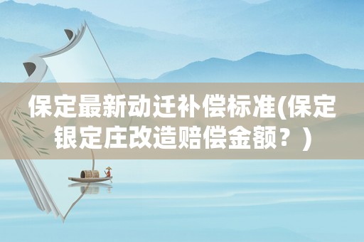 保定最新動遷補償標準(保定銀定莊改造賠償金額？)