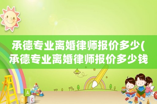 承德專業(yè)離婚律師報(bào)價(jià)多少(承德專業(yè)離婚律師報(bào)價(jià)多少錢一個(gè)月)