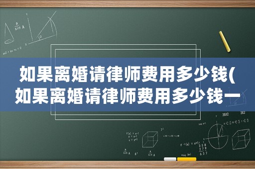 如果離婚請律師費用多少錢(如果離婚請律師費用多少錢一次)