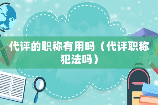 代評的職稱有用嗎（代評職稱犯法嗎）