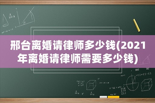 邢臺離婚請律師多少錢(2021年離婚請律師需要多少錢)