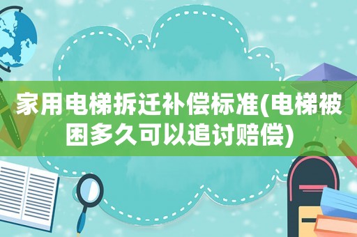 家用電梯拆遷補償標準(電梯被困多久可以追討賠償)