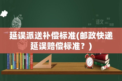 延誤派送補償標準(郵政快遞延誤賠償標準？)