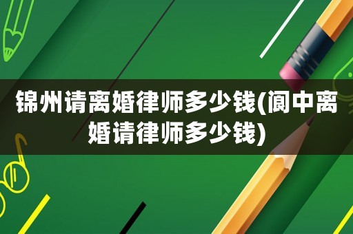 錦州請離婚律師多少錢(閬中離婚請律師多少錢)
