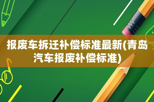 報廢車拆遷補償標準最新(青島汽車報廢補償標準)
