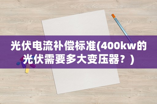 光伏電流補償標準(400kw的光伏需要多大變壓器？)