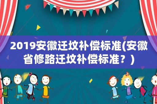 2019安徽遷墳補償標準(安徽省修路遷墳補償標準？)
