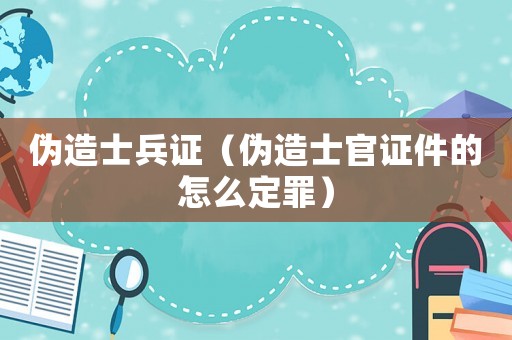 偽造士兵證（偽造士官證件的怎么定罪）