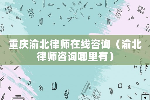 重慶渝北律師在線咨詢（渝北律師咨詢哪里有）