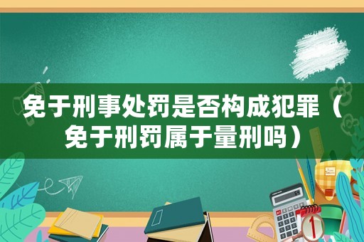 免于刑事處罰是否構成犯罪（免于刑罰屬于量刑嗎）