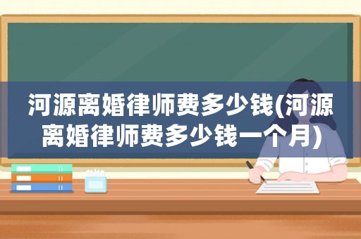 河源離婚律師費多少錢(河源離婚律師費多少錢一個月)