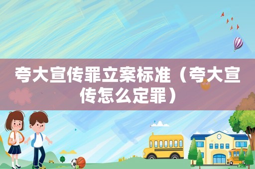 夸大宣傳罪立案標準（夸大宣傳怎么定罪）