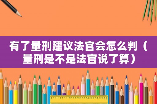 有了量刑建議法官會怎么判（量刑是不是法官說了算）