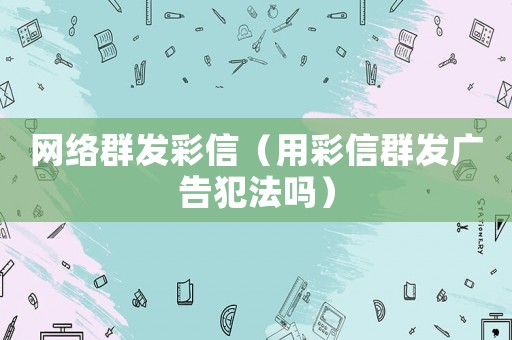 網絡群發彩信（用彩信群發廣告犯法嗎）