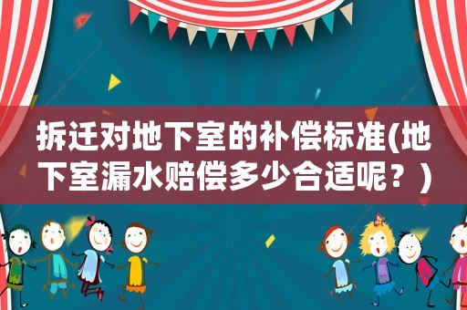 拆遷對地下室的補償標準(地下室漏水賠償多少合適呢？)