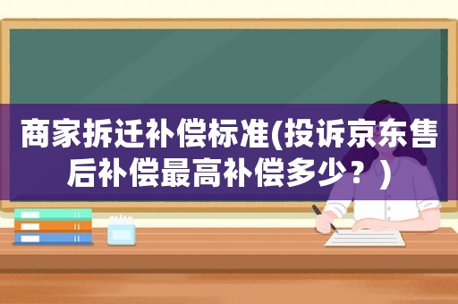 商家拆遷補償標準(投訴京東售后補償最高補償多少？)
