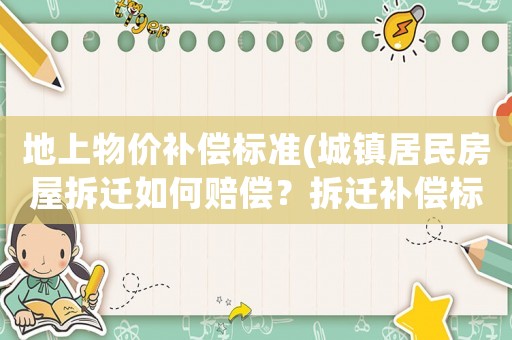 地上物價補償標準(城鎮居民房屋拆遷如何賠償？拆遷補償標準是多少？補償項目有哪些？)