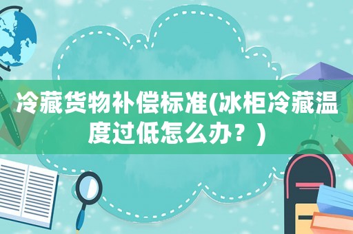 冷藏貨物補(bǔ)償標(biāo)準(zhǔn)(冰柜冷藏溫度過(guò)低怎么辦？)
