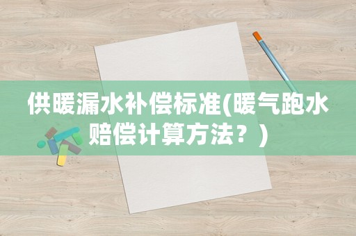 供暖漏水補償標準(暖氣跑水賠償計算方法？)